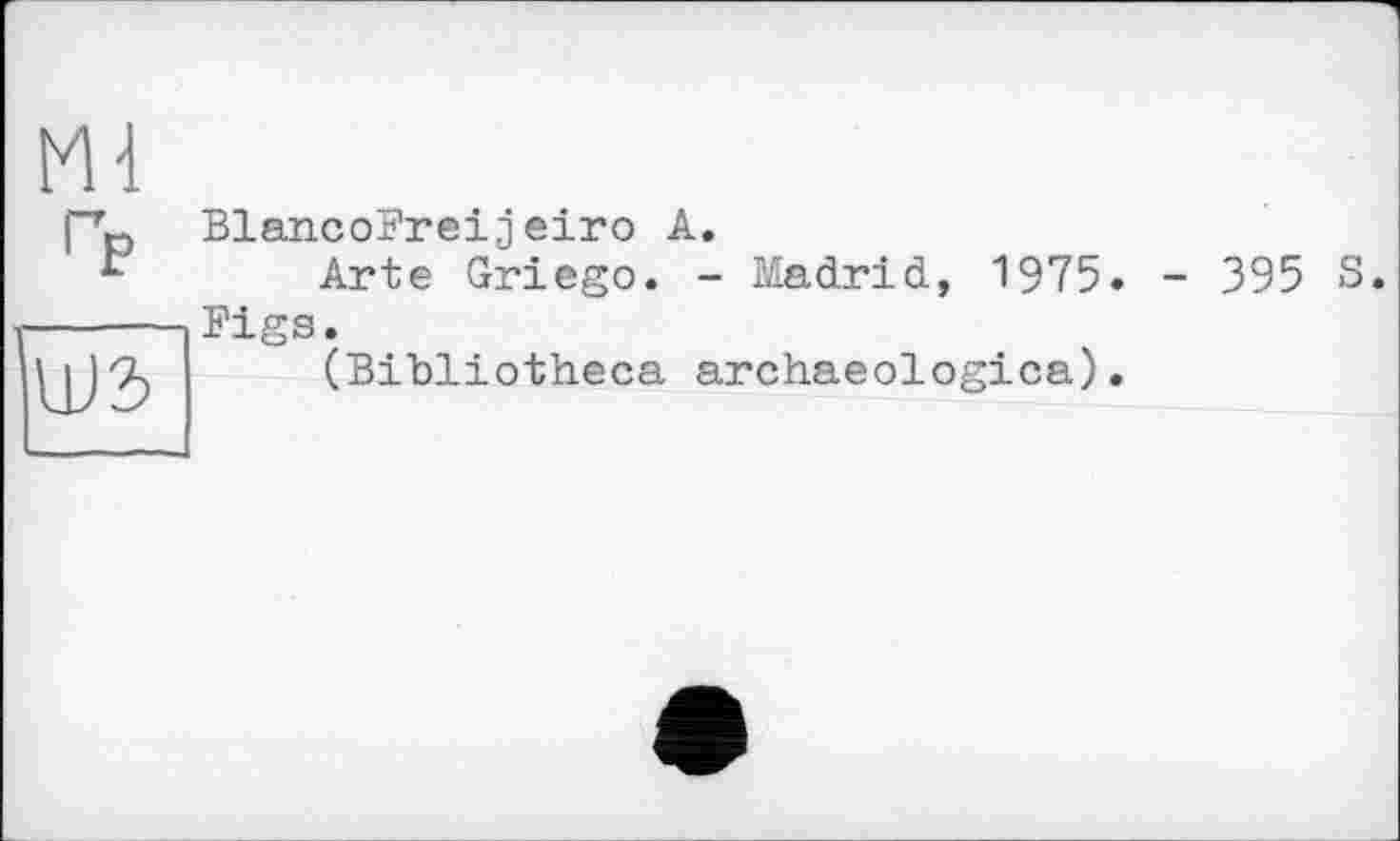 ﻿Ml Гр	BlancoFreijeiro A. Arte Griego. - Madrid, 1975. - 395 S. Figs.
	(Bibliotheca archaeologica).